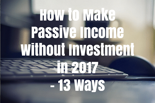 How to Make Passive Income Without Investment in 2017 – 13 Ways