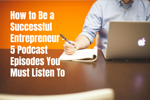 How to Be a Successful Entrepreneur - 5 Podcast Episodes You Must Listen To